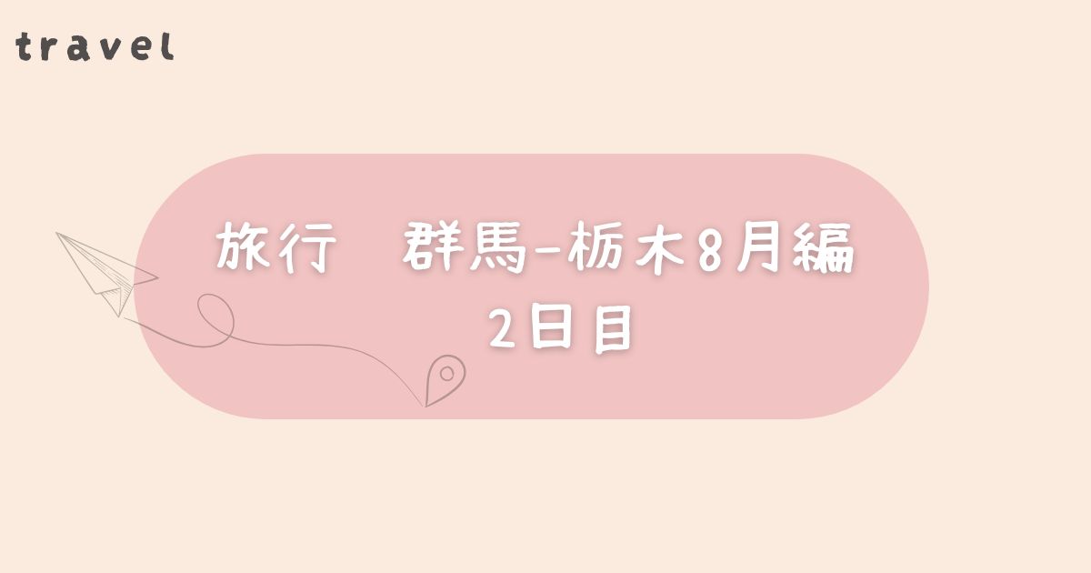 旅行　群馬-栃木8月編　2日目